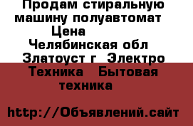 Продам стиральную машину-полуавтомат › Цена ­ 2 000 - Челябинская обл., Златоуст г. Электро-Техника » Бытовая техника   
